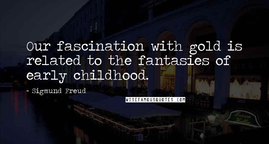 Sigmund Freud Quotes: Our fascination with gold is related to the fantasies of early childhood.