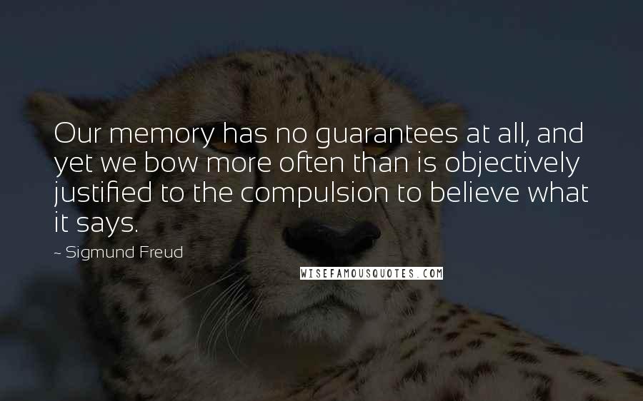 Sigmund Freud Quotes: Our memory has no guarantees at all, and yet we bow more often than is objectively justified to the compulsion to believe what it says.