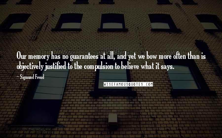 Sigmund Freud Quotes: Our memory has no guarantees at all, and yet we bow more often than is objectively justified to the compulsion to believe what it says.