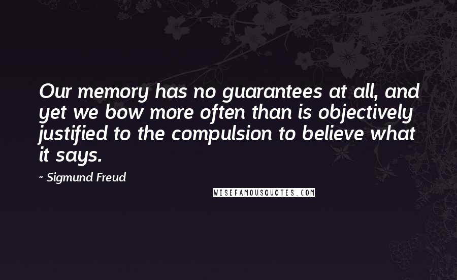 Sigmund Freud Quotes: Our memory has no guarantees at all, and yet we bow more often than is objectively justified to the compulsion to believe what it says.