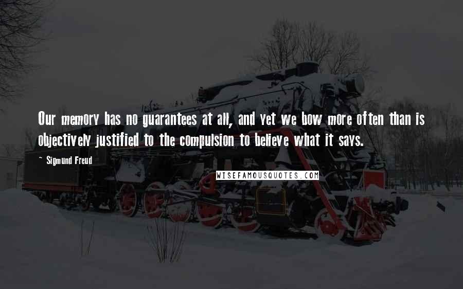 Sigmund Freud Quotes: Our memory has no guarantees at all, and yet we bow more often than is objectively justified to the compulsion to believe what it says.