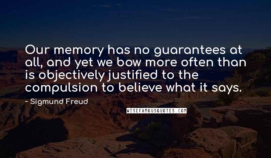 Sigmund Freud Quotes: Our memory has no guarantees at all, and yet we bow more often than is objectively justified to the compulsion to believe what it says.