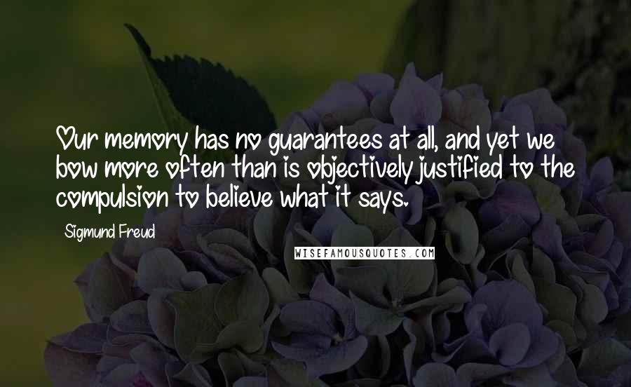 Sigmund Freud Quotes: Our memory has no guarantees at all, and yet we bow more often than is objectively justified to the compulsion to believe what it says.