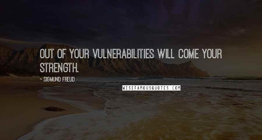 Sigmund Freud Quotes: Out of your vulnerabilities will come your strength.