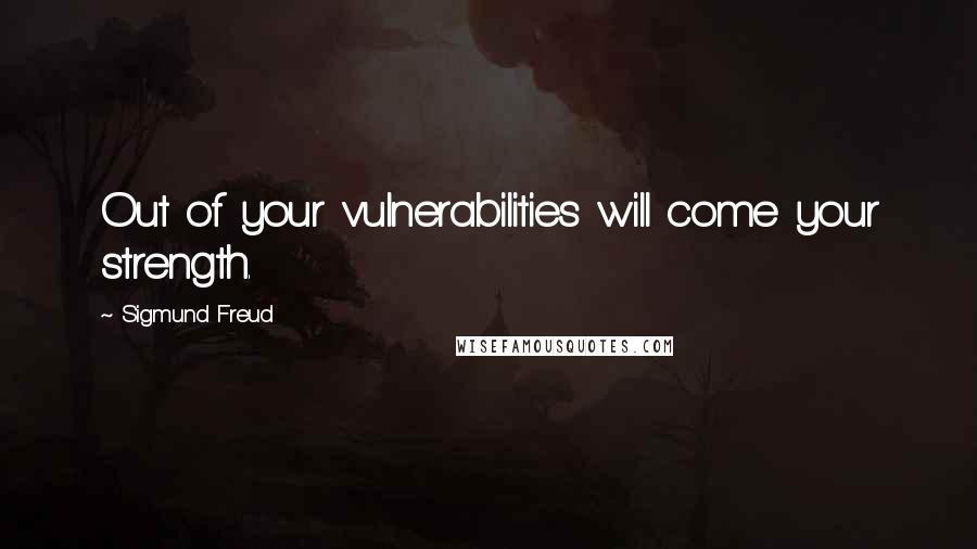 Sigmund Freud Quotes: Out of your vulnerabilities will come your strength.