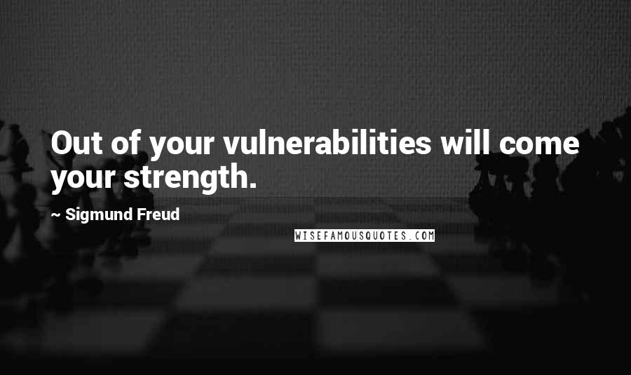 Sigmund Freud Quotes: Out of your vulnerabilities will come your strength.