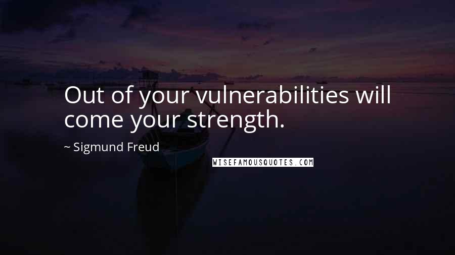 Sigmund Freud Quotes: Out of your vulnerabilities will come your strength.