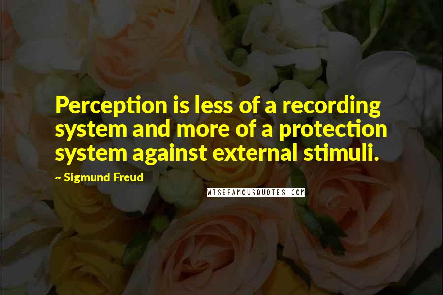 Sigmund Freud Quotes: Perception is less of a recording system and more of a protection system against external stimuli.