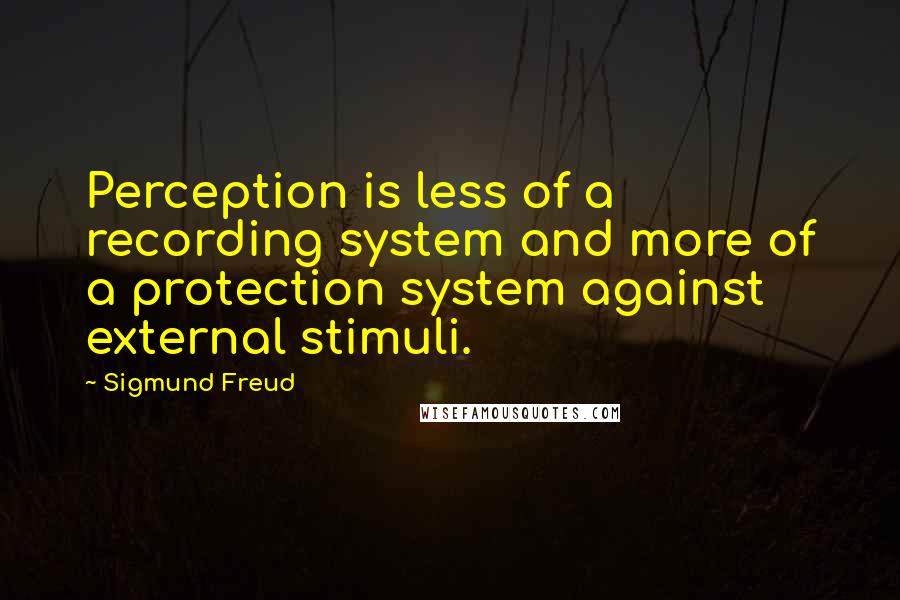 Sigmund Freud Quotes: Perception is less of a recording system and more of a protection system against external stimuli.