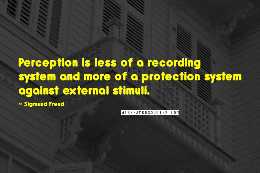 Sigmund Freud Quotes: Perception is less of a recording system and more of a protection system against external stimuli.