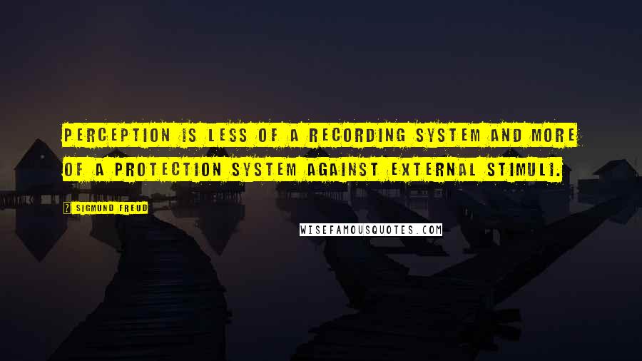 Sigmund Freud Quotes: Perception is less of a recording system and more of a protection system against external stimuli.