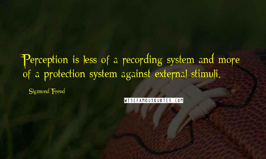 Sigmund Freud Quotes: Perception is less of a recording system and more of a protection system against external stimuli.