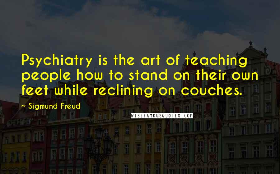 Sigmund Freud Quotes: Psychiatry is the art of teaching people how to stand on their own feet while reclining on couches.