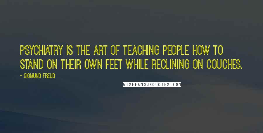 Sigmund Freud Quotes: Psychiatry is the art of teaching people how to stand on their own feet while reclining on couches.