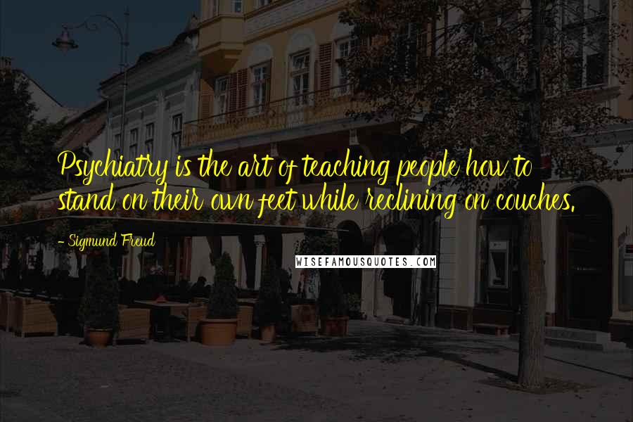 Sigmund Freud Quotes: Psychiatry is the art of teaching people how to stand on their own feet while reclining on couches.