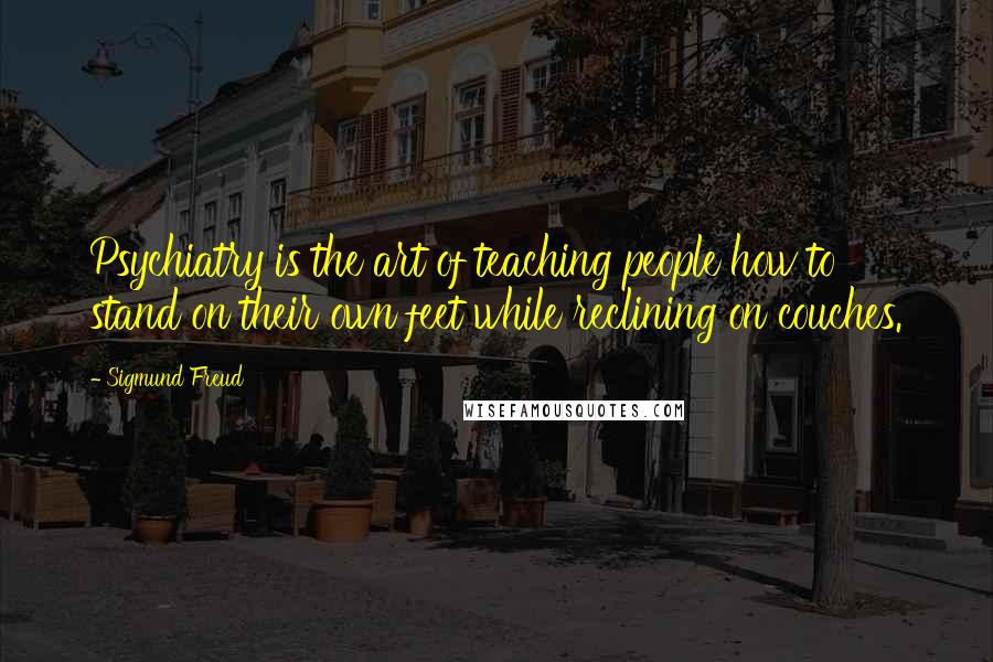 Sigmund Freud Quotes: Psychiatry is the art of teaching people how to stand on their own feet while reclining on couches.