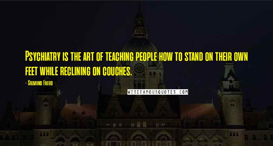 Sigmund Freud Quotes: Psychiatry is the art of teaching people how to stand on their own feet while reclining on couches.