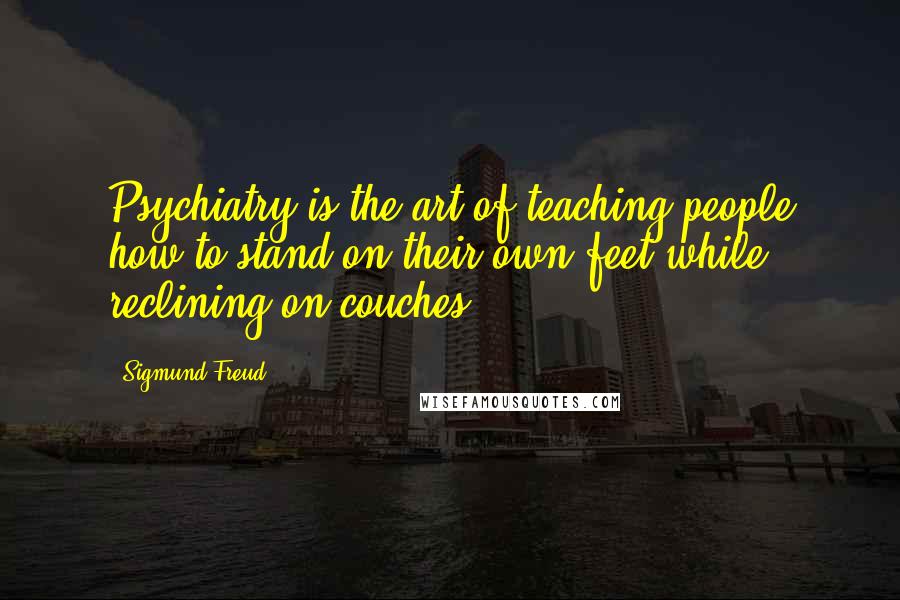 Sigmund Freud Quotes: Psychiatry is the art of teaching people how to stand on their own feet while reclining on couches.