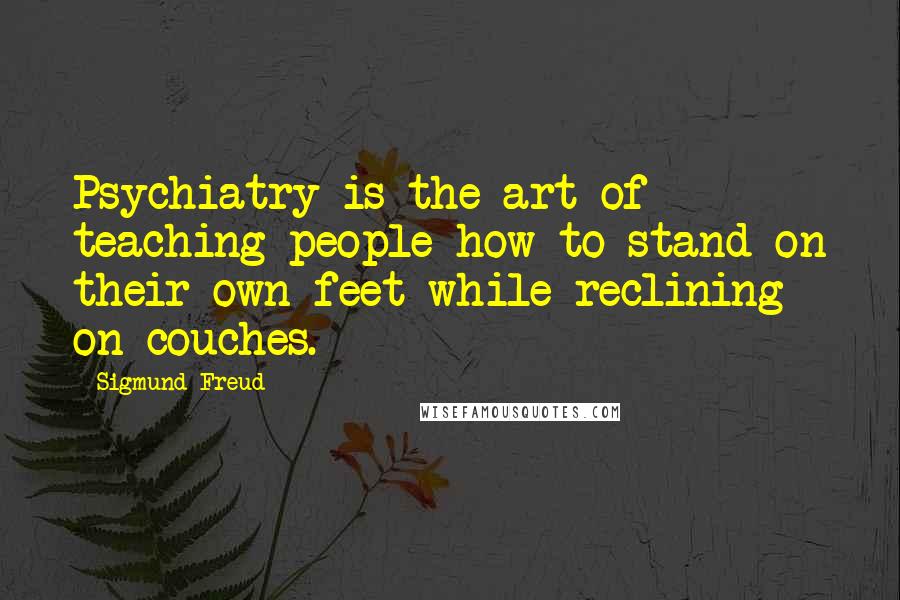 Sigmund Freud Quotes: Psychiatry is the art of teaching people how to stand on their own feet while reclining on couches.