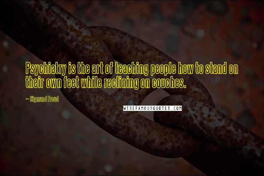 Sigmund Freud Quotes: Psychiatry is the art of teaching people how to stand on their own feet while reclining on couches.