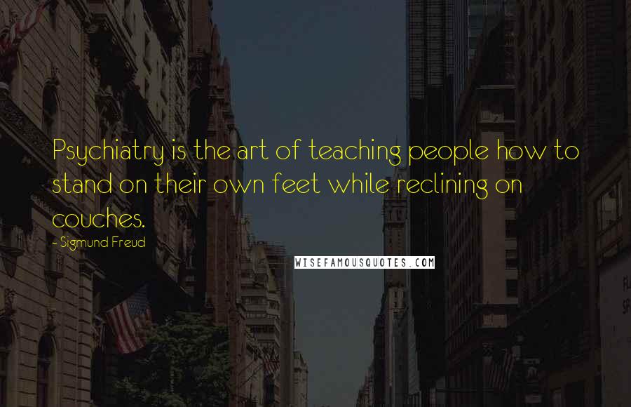 Sigmund Freud Quotes: Psychiatry is the art of teaching people how to stand on their own feet while reclining on couches.