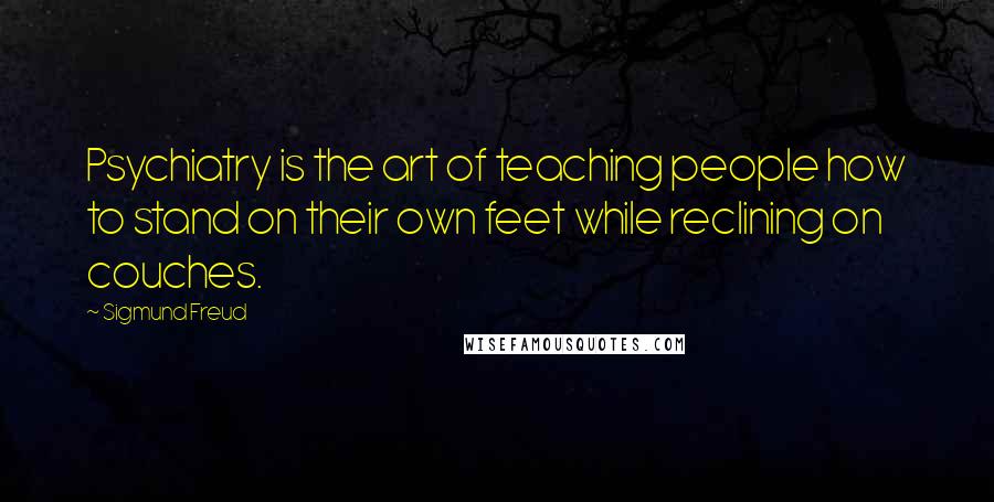 Sigmund Freud Quotes: Psychiatry is the art of teaching people how to stand on their own feet while reclining on couches.