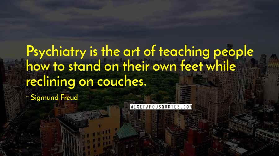Sigmund Freud Quotes: Psychiatry is the art of teaching people how to stand on their own feet while reclining on couches.