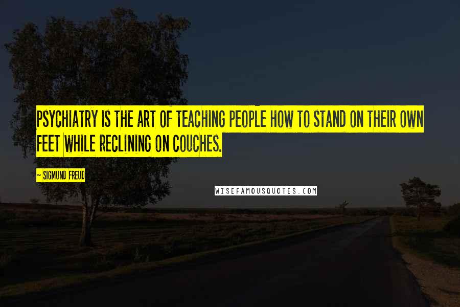 Sigmund Freud Quotes: Psychiatry is the art of teaching people how to stand on their own feet while reclining on couches.