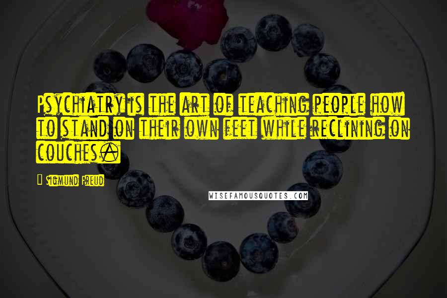 Sigmund Freud Quotes: Psychiatry is the art of teaching people how to stand on their own feet while reclining on couches.