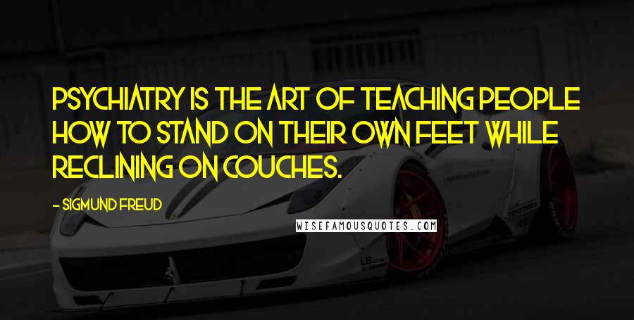 Sigmund Freud Quotes: Psychiatry is the art of teaching people how to stand on their own feet while reclining on couches.