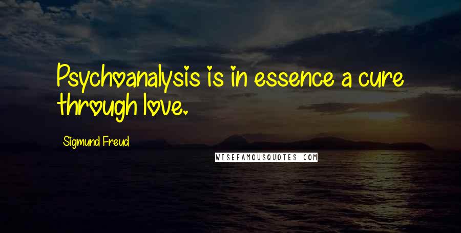 Sigmund Freud Quotes: Psychoanalysis is in essence a cure through love.