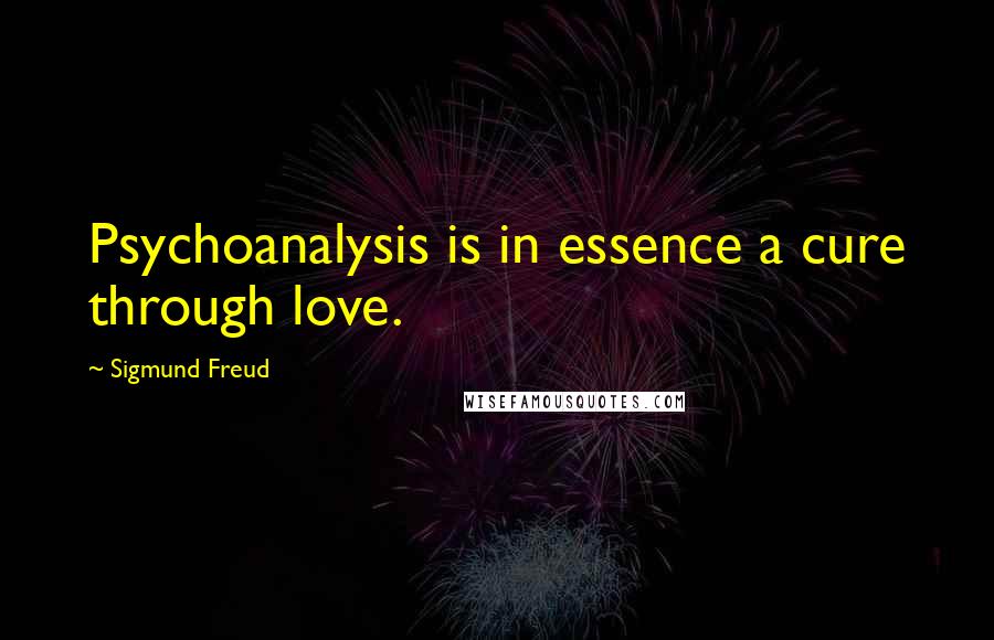 Sigmund Freud Quotes: Psychoanalysis is in essence a cure through love.