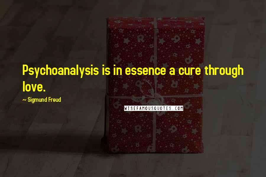Sigmund Freud Quotes: Psychoanalysis is in essence a cure through love.