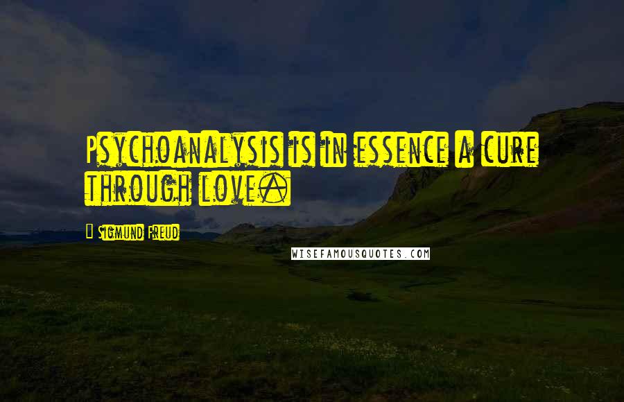 Sigmund Freud Quotes: Psychoanalysis is in essence a cure through love.