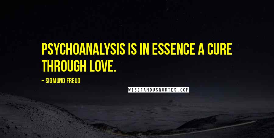 Sigmund Freud Quotes: Psychoanalysis is in essence a cure through love.