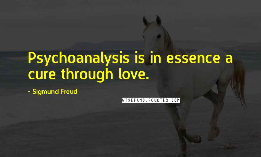 Sigmund Freud Quotes: Psychoanalysis is in essence a cure through love.