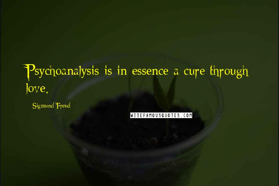 Sigmund Freud Quotes: Psychoanalysis is in essence a cure through love.