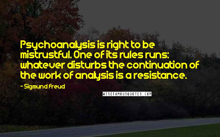 Sigmund Freud Quotes: Psychoanalysis is right to be mistrustful. One of its rules runs: whatever disturbs the continuation of the work of analysis is a resistance.