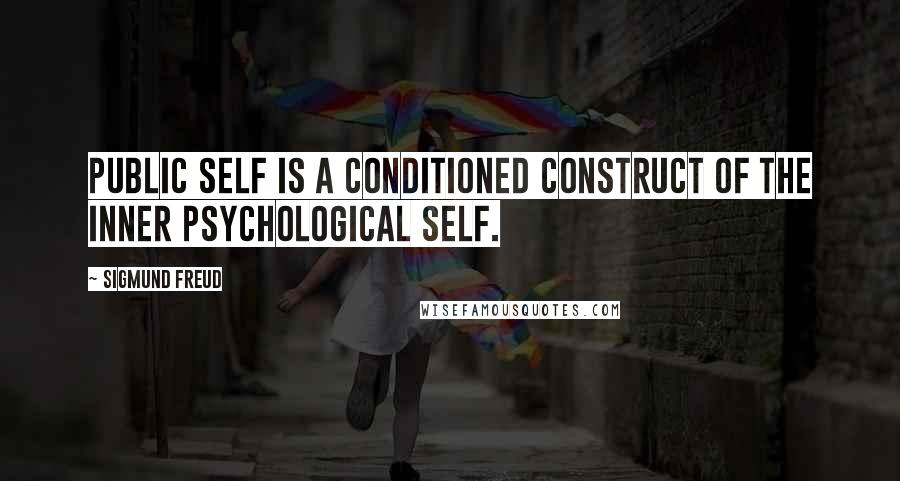 Sigmund Freud Quotes: Public self is a conditioned construct of the inner psychological self.