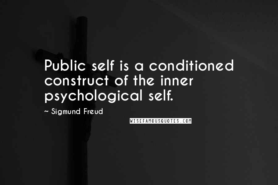 Sigmund Freud Quotes: Public self is a conditioned construct of the inner psychological self.