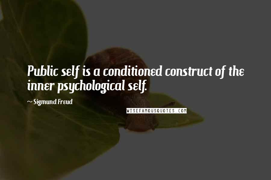 Sigmund Freud Quotes: Public self is a conditioned construct of the inner psychological self.