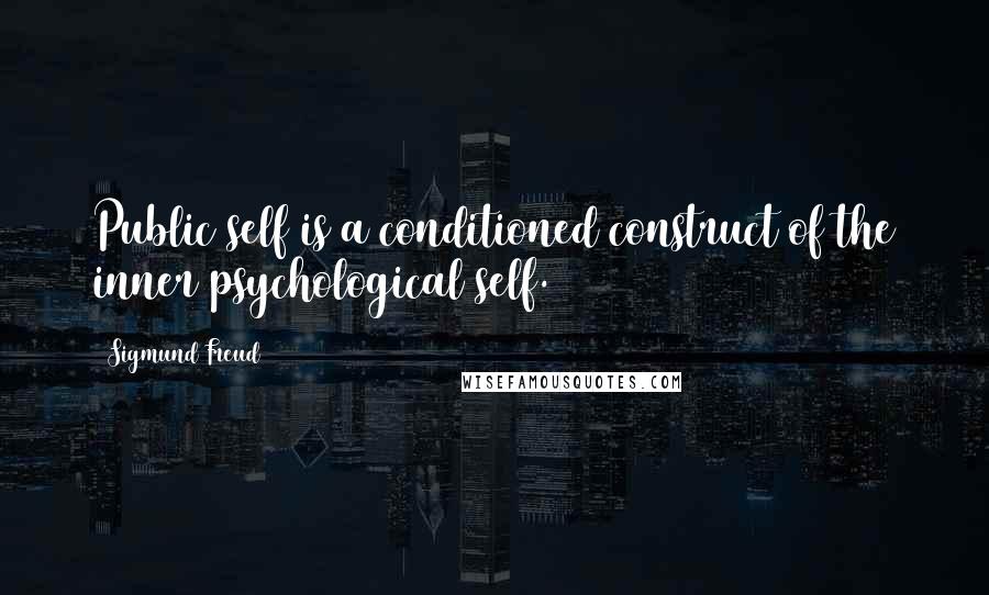 Sigmund Freud Quotes: Public self is a conditioned construct of the inner psychological self.