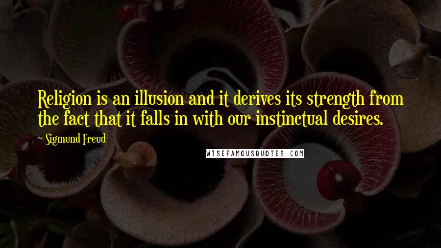 Sigmund Freud Quotes: Religion is an illusion and it derives its strength from the fact that it falls in with our instinctual desires.