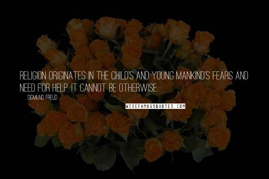 Sigmund Freud Quotes: Religion originates in the child's and young mankind's fears and need for help. It cannot be otherwise.