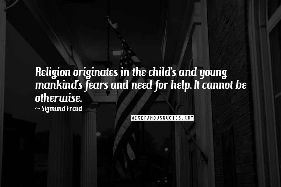 Sigmund Freud Quotes: Religion originates in the child's and young mankind's fears and need for help. It cannot be otherwise.