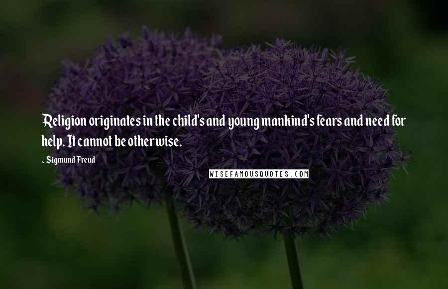 Sigmund Freud Quotes: Religion originates in the child's and young mankind's fears and need for help. It cannot be otherwise.