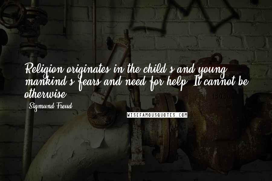 Sigmund Freud Quotes: Religion originates in the child's and young mankind's fears and need for help. It cannot be otherwise.