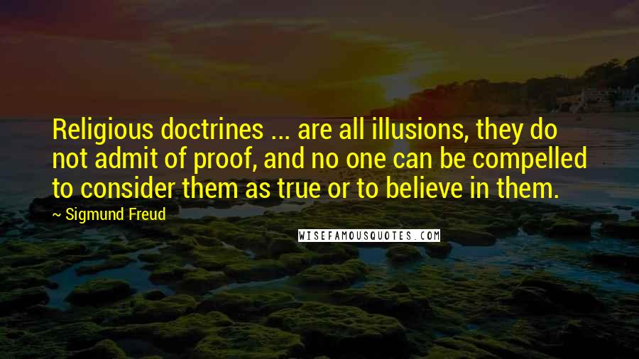 Sigmund Freud Quotes: Religious doctrines ... are all illusions, they do not admit of proof, and no one can be compelled to consider them as true or to believe in them.
