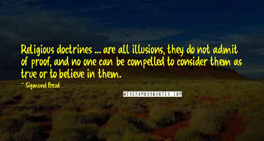 Sigmund Freud Quotes: Religious doctrines ... are all illusions, they do not admit of proof, and no one can be compelled to consider them as true or to believe in them.