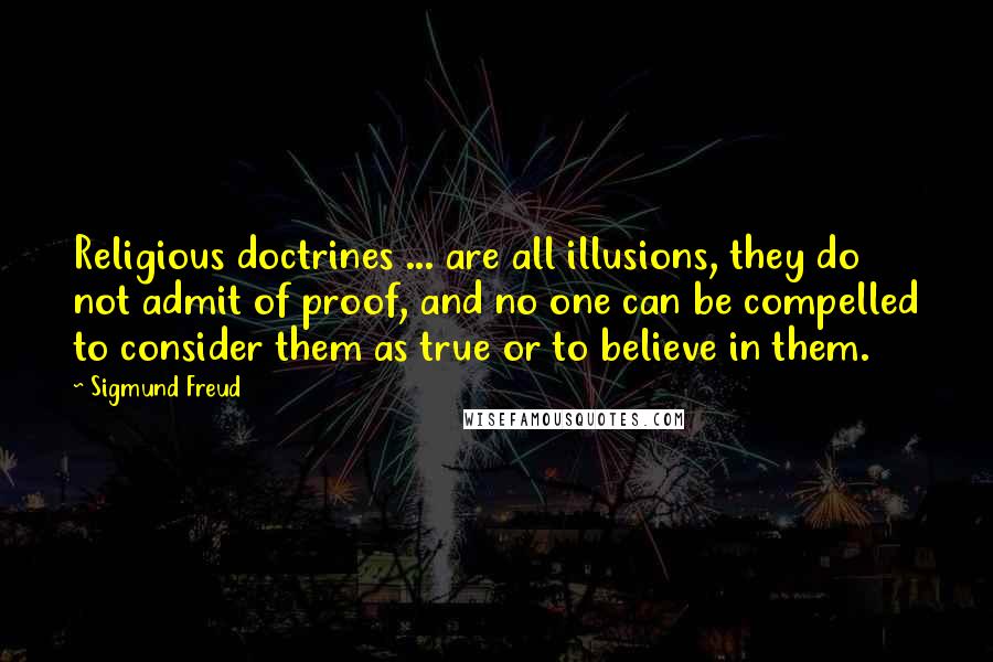 Sigmund Freud Quotes: Religious doctrines ... are all illusions, they do not admit of proof, and no one can be compelled to consider them as true or to believe in them.